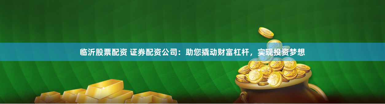 临沂股票配资 证券配资公司：助您撬动财富杠杆，实现投资梦想