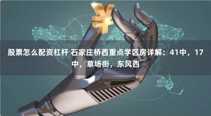 股票怎么配资杠杆 石家庄桥西重点学区房详解：41中，17中，草场街，东风西