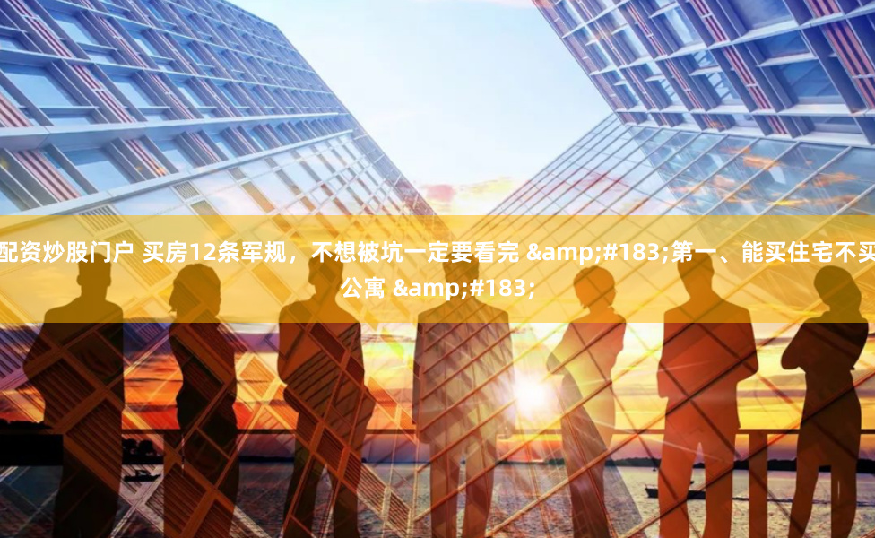 配资炒股门户 买房12条军规，不想被坑一定要看完 ·第一、能买住宅不买公寓 ·