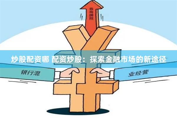 炒股配资哪 配资炒股：探索金融市场的新途径