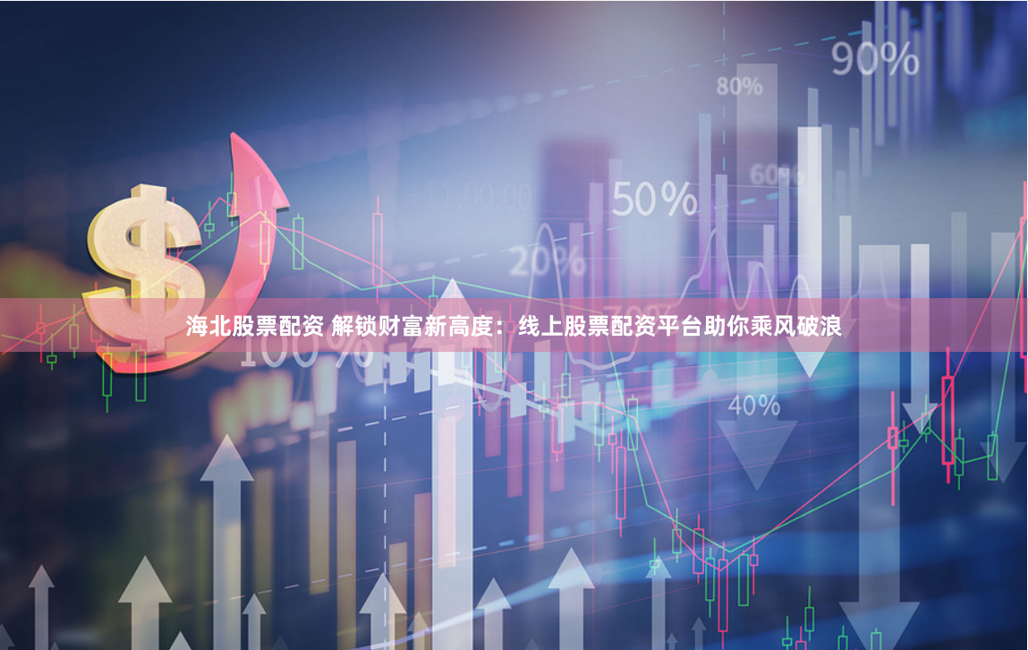 海北股票配资 解锁财富新高度：线上股票配资平台助你乘风破浪