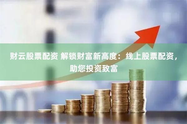 财云股票配资 解锁财富新高度：线上股票配资，助您投资致富