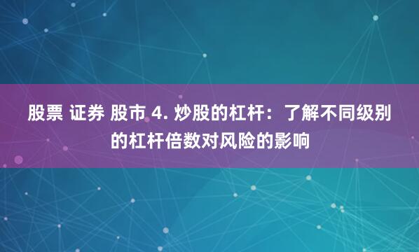 股票 证券 股市 4. 炒股的杠杆：了解不同级别的杠杆倍数对风险的影响