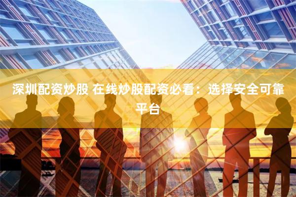 深圳配资炒股 在线炒股配资必看：选择安全可靠平台