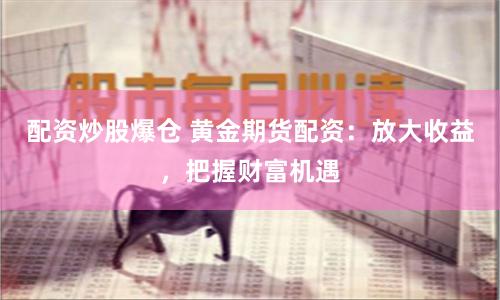 配资炒股爆仓 黄金期货配资：放大收益，把握财富机遇