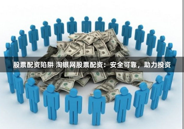 股票配资陷阱 淘银网股票配资：安全可靠，助力投资