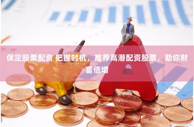 保定股票配资 把握时机，推荐高潜配资股票，助你财富倍增