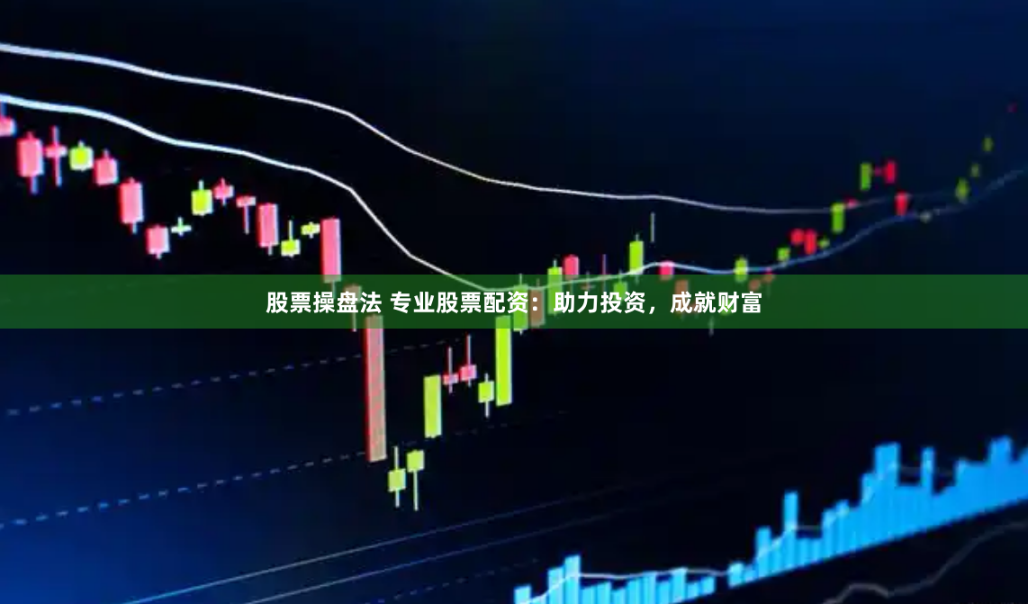 股票操盘法 专业股票配资：助力投资，成就财富