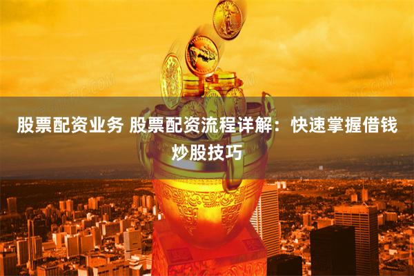 股票配资业务 股票配资流程详解：快速掌握借钱炒股技巧