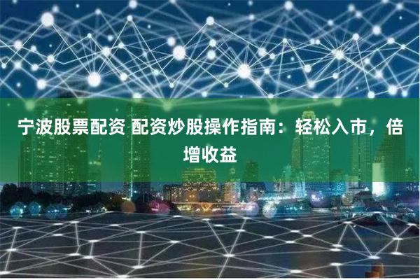 宁波股票配资 配资炒股操作指南：轻松入市，倍增收益