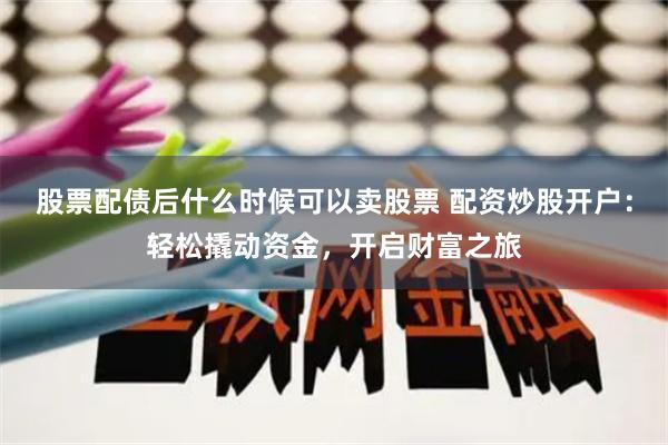 股票配债后什么时候可以卖股票 配资炒股开户：轻松撬动资金，开启财富之旅