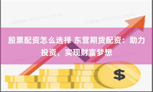 股票配资怎么选择 东营期货配资：助力投资，实现财富梦想