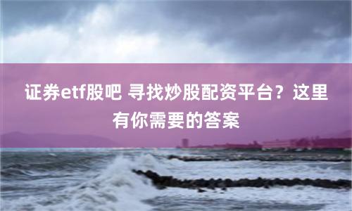 证券etf股吧 寻找炒股配资平台？这里有你需要的答案