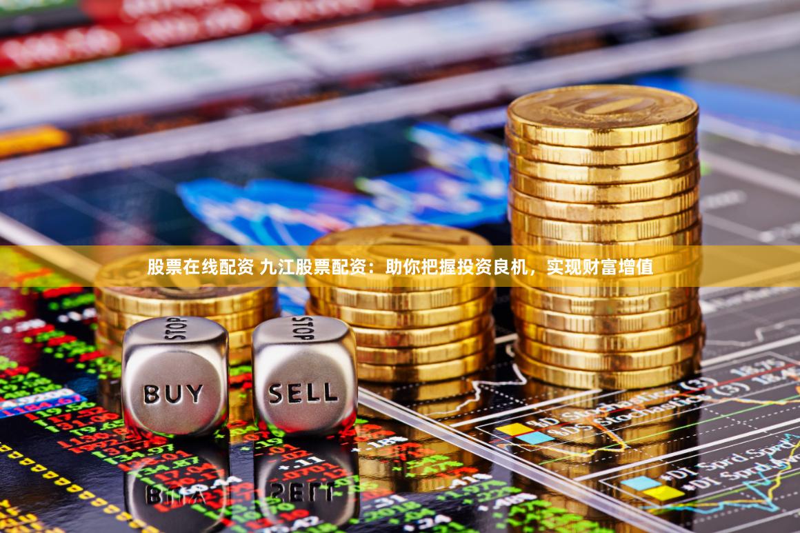 股票在线配资 九江股票配资：助你把握投资良机，实现财富增值