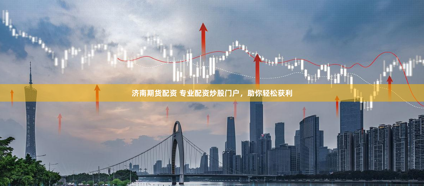 济南期货配资 专业配资炒股门户，助你轻松获利