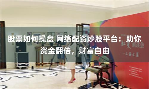 股票如何操盘 网络配资炒股平台：助你资金翻倍，财富自由