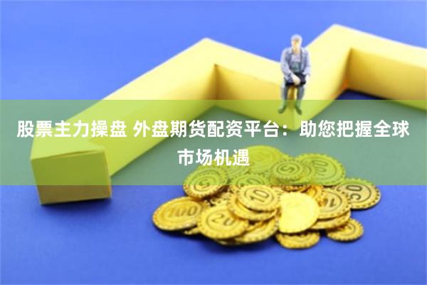 股票主力操盘 外盘期货配资平台：助您把握全球市场机遇