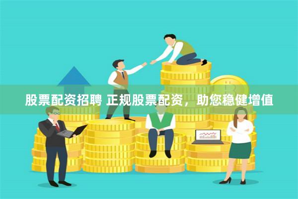 股票配资招聘 正规股票配资，助您稳健增值