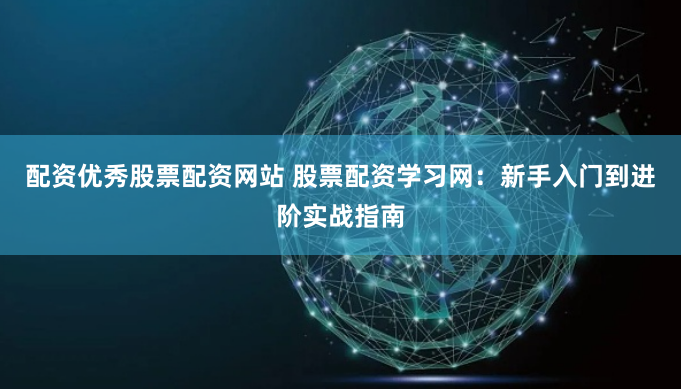 配资优秀股票配资网站 股票配资学习网：新手入门到进阶实战指南