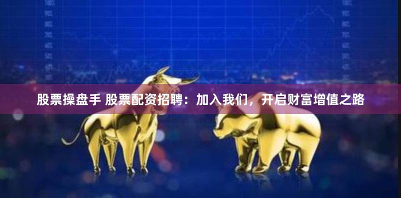 股票操盘手 股票配资招聘：加入我们，开启财富增值之路