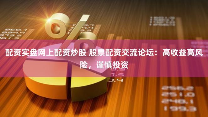 配资实盘网上配资炒股 股票配资交流论坛：高收益高风险，谨慎投资