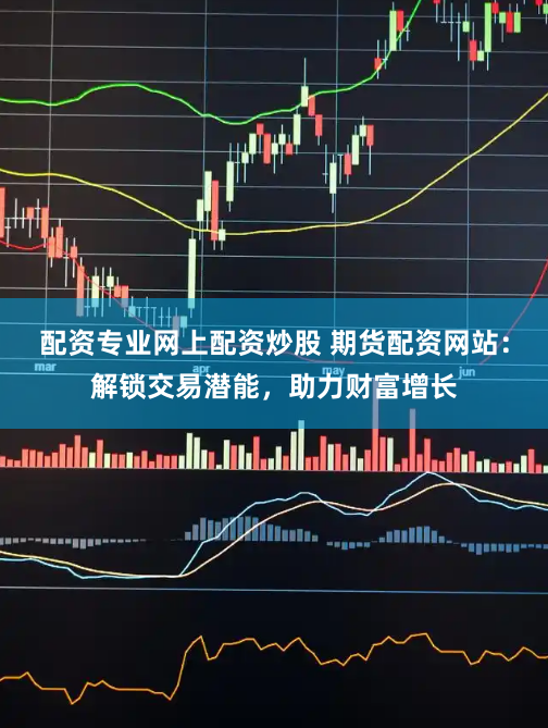 配资专业网上配资炒股 期货配资网站：解锁交易潜能，助力财富增长