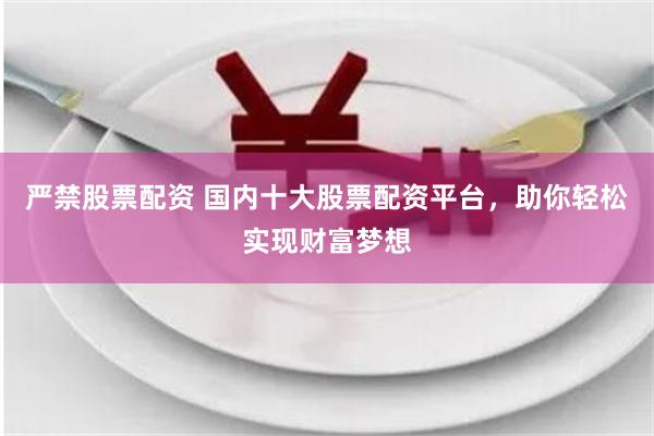 严禁股票配资 国内十大股票配资平台，助你轻松实现财富梦想