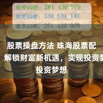 股票操盘方法 珠海股票配资：解锁财富新机遇，实现投资梦想