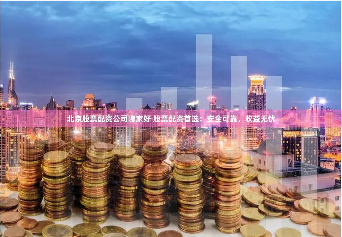 北京股票配资公司哪家好 股票配资首选：安全可靠，收益无忧