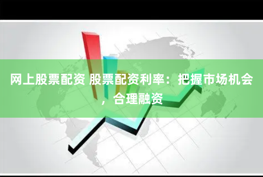 网上股票配资 股票配资利率：把握市场机会，合理融资