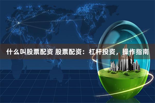 什么叫股票配资 股票配资：杠杆投资，操作指南