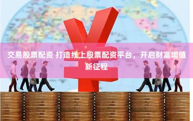 交易股票配资 打造线上股票配资平台，开启财富增值新征程