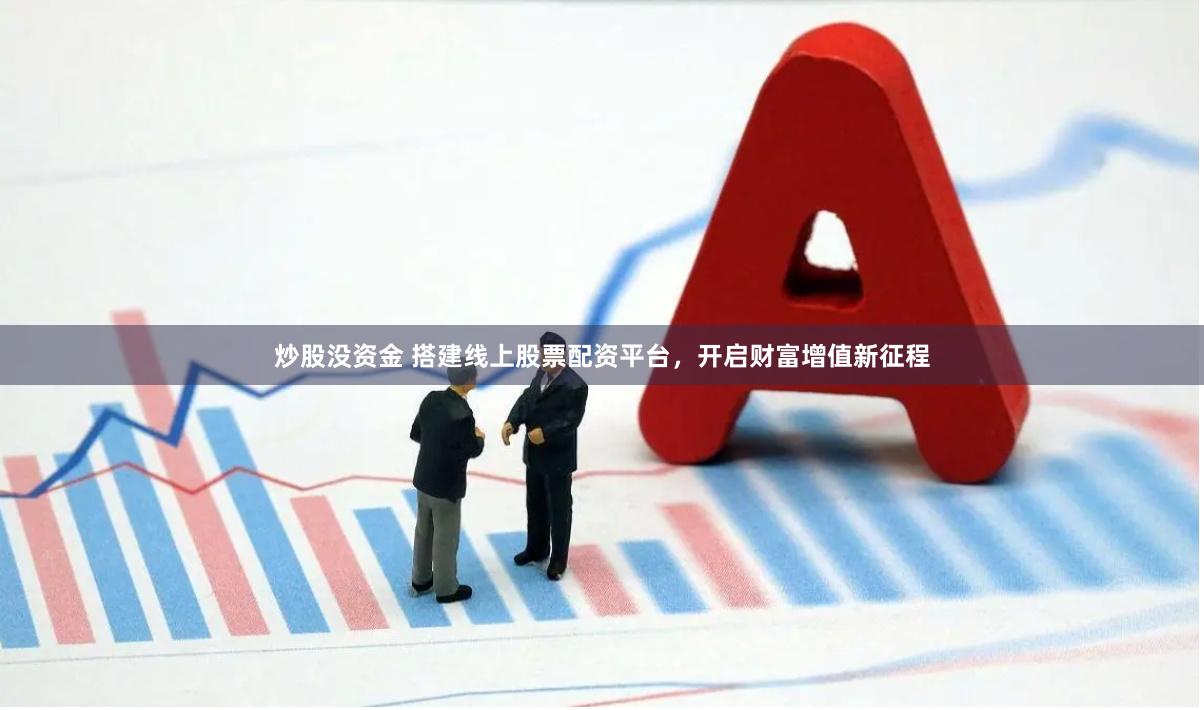 炒股没资金 搭建线上股票配资平台，开启财富增值新征程