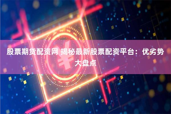 股票期货配资网 揭秘最新股票配资平台：优劣势大盘点