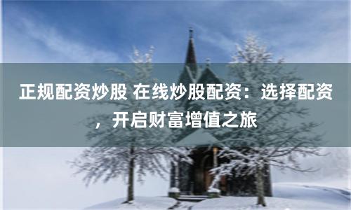 正规配资炒股 在线炒股配资：选择配资，开启财富增值之旅