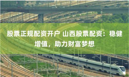 股票正规配资开户 山西股票配资：稳健增值，助力财富梦想