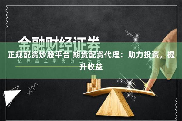 正规配资炒股平台 期货配资代理：助力投资，提升收益