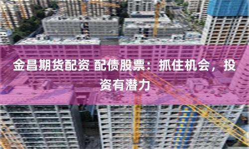 金昌期货配资 配债股票：抓住机会，投资有潜力