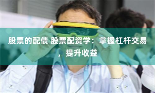 股票的配债 股票配资学：掌握杠杆交易，提升收益