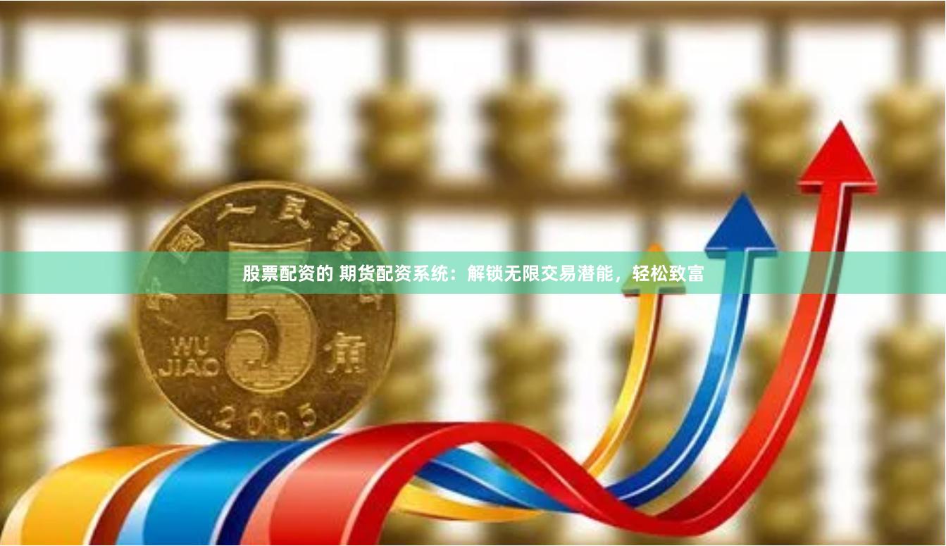 股票配资的 期货配资系统：解锁无限交易潜能，轻松致富