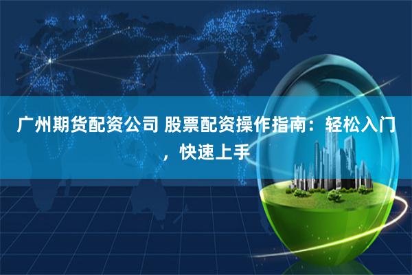 广州期货配资公司 股票配资操作指南：轻松入门，快速上手