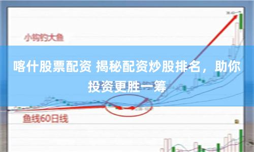 喀什股票配资 揭秘配资炒股排名，助你投资更胜一筹