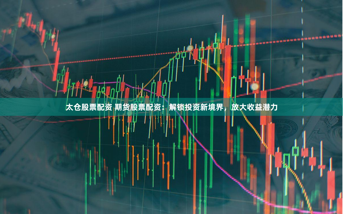 太仓股票配资 期货股票配资：解锁投资新境界，放大收益潜力