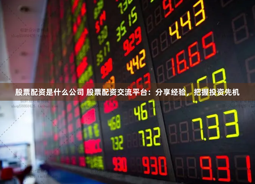 股票配资是什么公司 股票配资交流平台：分享经验，把握投资先机