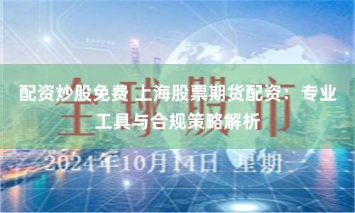 配资炒股免费 上海股票期货配资：专业工具与合规策略解析