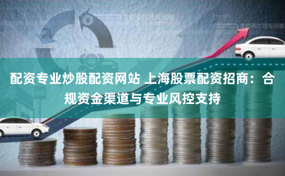 配资专业炒股配资网站 上海股票配资招商：合规资金渠道与专业风控支持