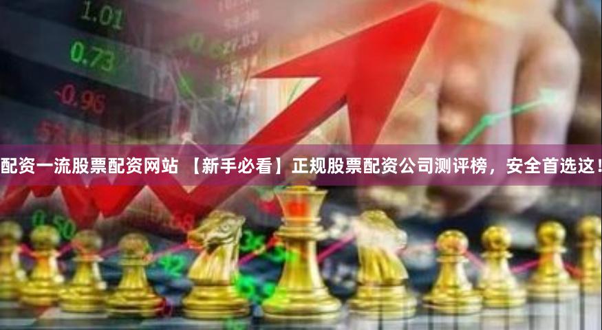 配资一流股票配资网站 【新手必看】正规股票配资公司测评榜，安全首选这！