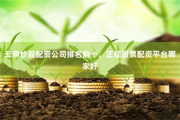 云南炒股配资公司排名前十，正规股票配资平台哪家好