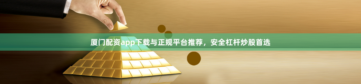 厦门配资app下载与正规平台推荐，安全杠杆炒股首选