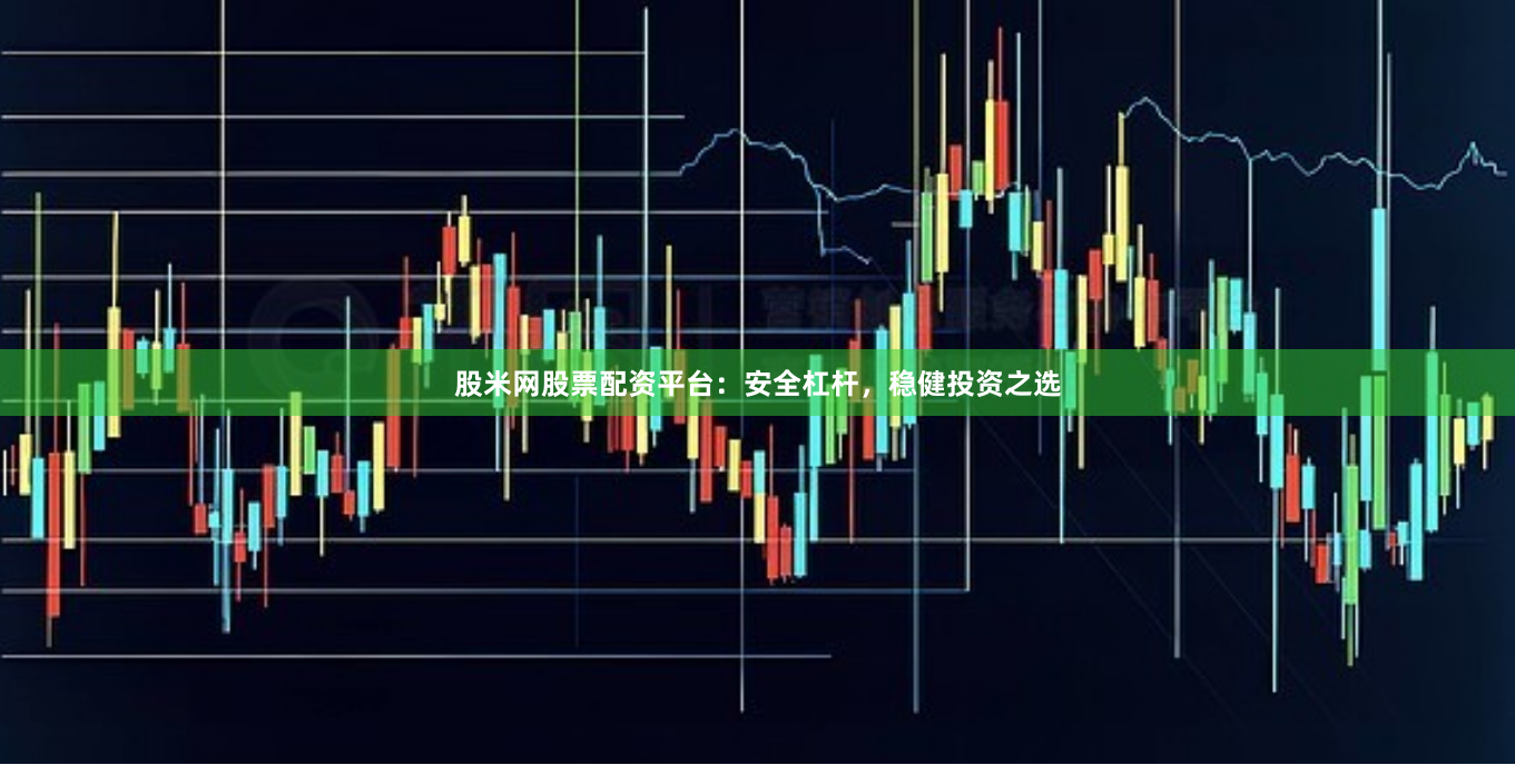 股米网股票配资平台：安全杠杆，稳健投资之选